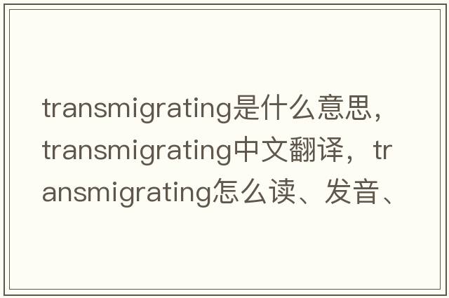 transmigrating是什么意思，transmigrating中文翻譯，transmigrating怎么讀、發(fā)音、用法及例句