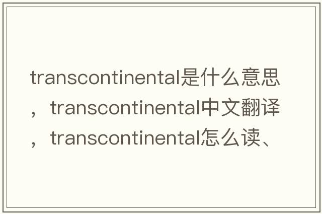 transcontinental是什么意思，transcontinental中文翻譯，transcontinental怎么讀、發(fā)音、用法及例句