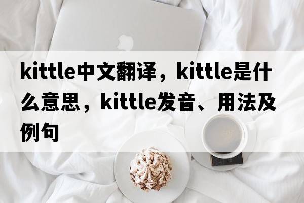 kittle中文翻譯，kittle是什么意思，kittle發(fā)音、用法及例句