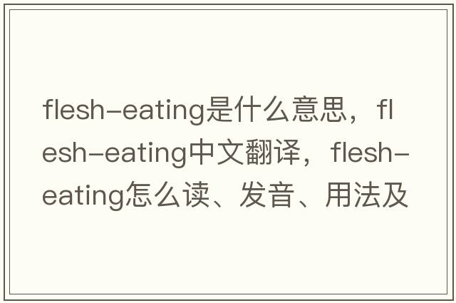 flesh-eating是什么意思，flesh-eating中文翻譯，flesh-eating怎么讀、發(fā)音、用法及例句