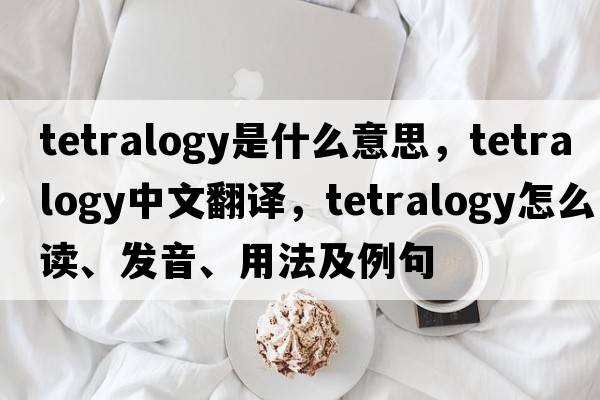 tetralogy是什么意思，tetralogy中文翻譯，tetralogy怎么讀、發(fā)音、用法及例句