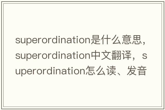 superordination是什么意思，superordination中文翻譯，superordination怎么讀、發(fā)音、用法及例句