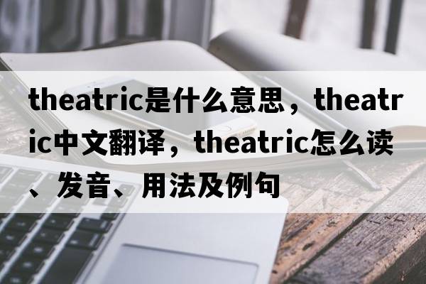 theatric是什么意思，theatric中文翻譯，theatric怎么讀、發(fā)音、用法及例句