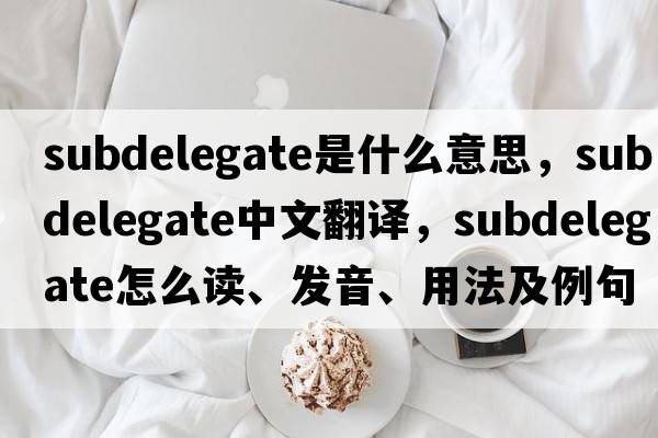 subdelegate是什么意思，subdelegate中文翻譯，subdelegate怎么讀、發(fā)音、用法及例句