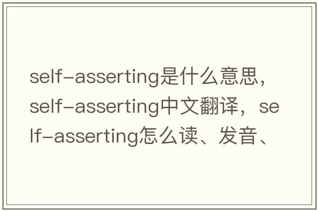 self-asserting是什么意思，self-asserting中文翻譯，self-asserting怎么讀、發(fā)音、用法及例句
