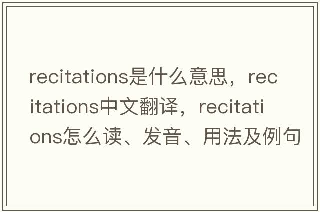 recitations是什么意思，recitations中文翻譯，recitations怎么讀、發(fā)音、用法及例句
