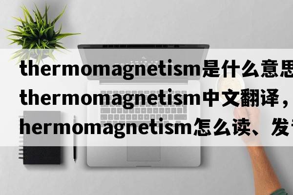thermomagnetism是什么意思，thermomagnetism中文翻譯，thermomagnetism怎么讀、發(fā)音、用法及例句