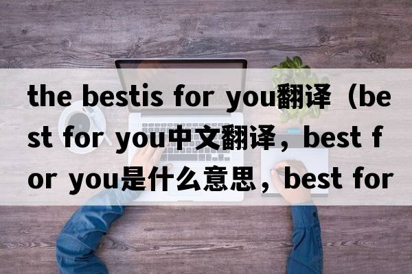 the bestis for you翻譯（best for you中文翻譯，best for you是什么意思，best for you發(fā)音、用法及例句）