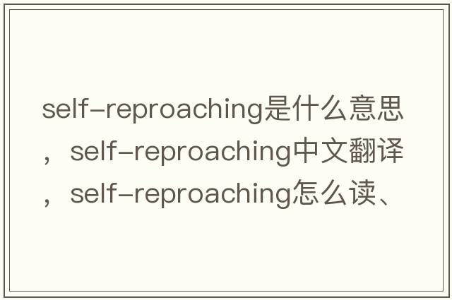 self-reproaching是什么意思，self-reproaching中文翻譯，self-reproaching怎么讀、發(fā)音、用法及例句