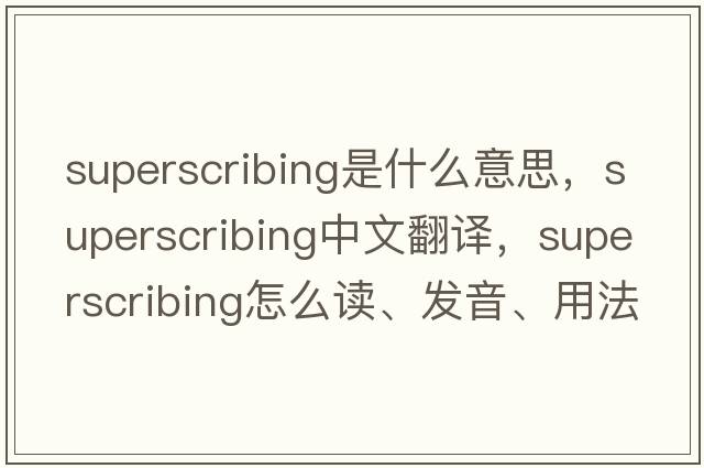 superscribing是什么意思，superscribing中文翻譯，superscribing怎么讀、發(fā)音、用法及例句
