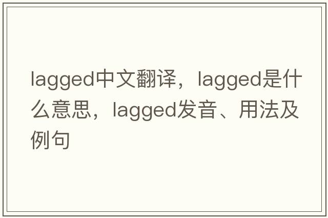 lagged中文翻譯，lagged是什么意思，lagged發(fā)音、用法及例句