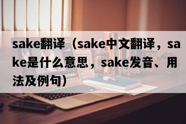 sake翻譯（sake中文翻譯，sake是什么意思，sake發(fā)音、用法及例句）