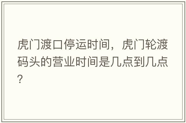虎門渡口停運時間，虎門輪渡碼頭的營業(yè)時間是幾點到幾點？