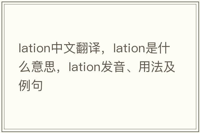 lation中文翻譯，lation是什么意思，lation發(fā)音、用法及例句