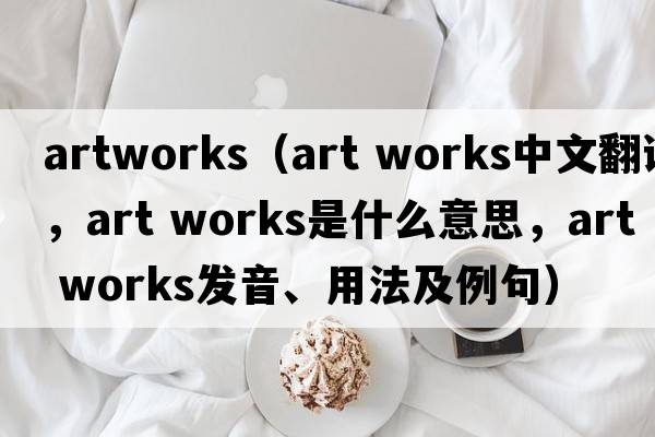 artworks（art works中文翻譯，art works是什么意思，art works發(fā)音、用法及例句）