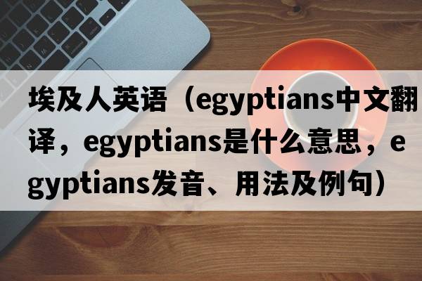 埃及人英語（Egyptians中文翻譯，Egyptians是什么意思，Egyptians發(fā)音、用法及例句）