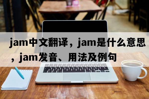 jam中文翻譯，jam是什么意思，jam發(fā)音、用法及例句
