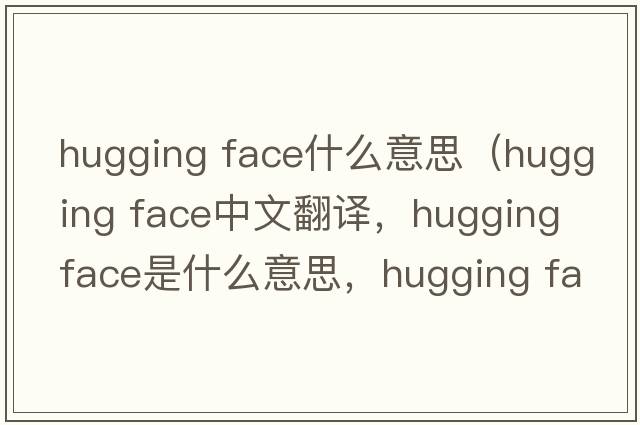 hugging face什么意思（hugging face中文翻譯，hugging face是什么意思，hugging face發(fā)音、用法及例句）