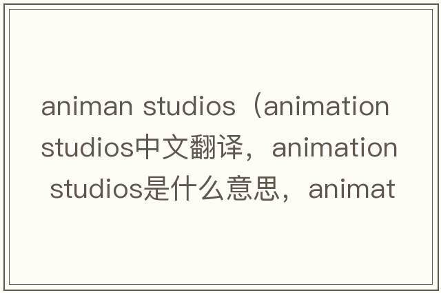 animan studios（animation studios中文翻譯，animation studios是什么意思，animation studios發(fā)音、用法及例句）