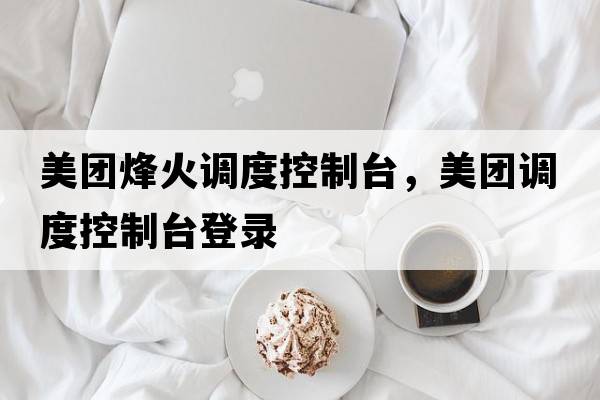 美團烽火調(diào)度控制臺，美團調(diào)度控制臺登錄