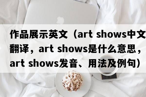 作品展示英文（art shows中文翻譯，art shows是什么意思，art shows發(fā)音、用法及例句）