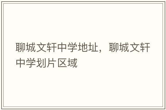 聊城文軒中學(xué)地址，聊城文軒中學(xué)劃片區(qū)域