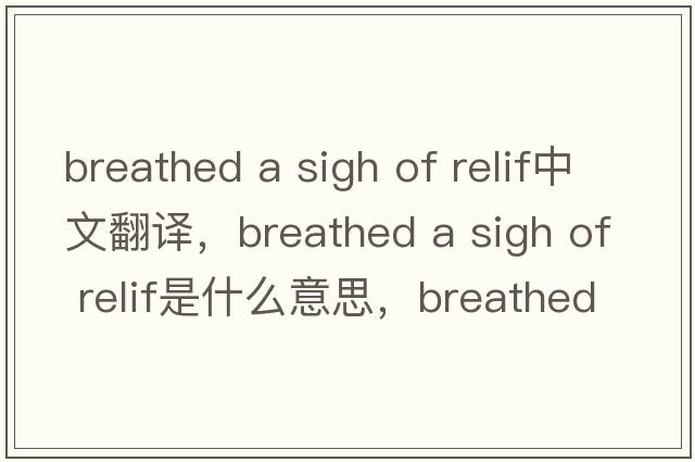 breathed a sigh of relif中文翻譯，breathed a sigh of relif是什么意思，breathed a sigh of relif發(fā)音、用法及例句