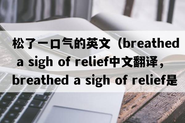 松了一口氣的英文（breathed a sigh of relief中文翻譯，breathed a sigh of relief是什么意思，breathed a sigh of relief發(fā)音、用法