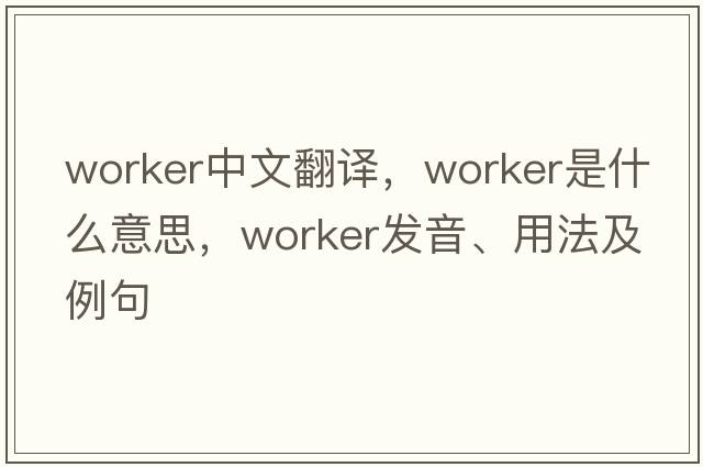 worker中文翻譯，worker是什么意思，worker發(fā)音、用法及例句