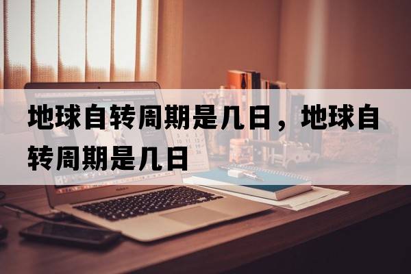 地球自轉(zhuǎn)周期是幾日，地球自轉(zhuǎn)周期是幾日