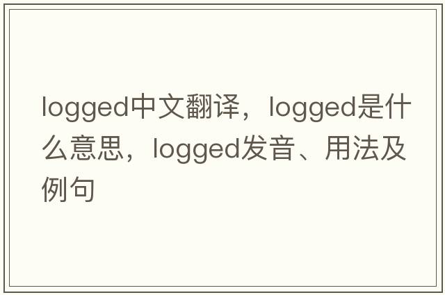logged中文翻譯，logged是什么意思，logged發(fā)音、用法及例句