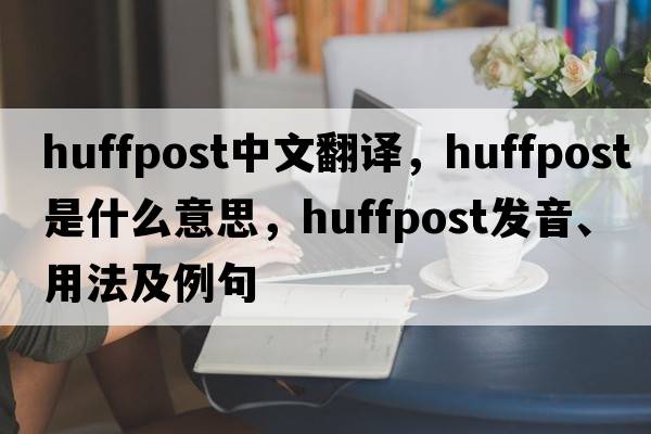 huffpost中文翻譯，huffpost是什么意思，huffpost發(fā)音、用法及例句
