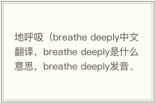 地呼吸（breathe deeply中文翻譯，breathe deeply是什么意思，breathe deeply發(fā)音、用法及例句）