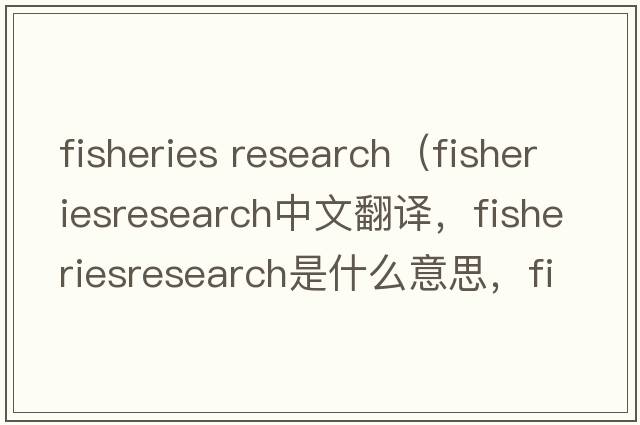 fisheries research（fisheriesresearch中文翻譯，fisheriesresearch是什么意思，fisheriesresearch發(fā)音、用法及例句）