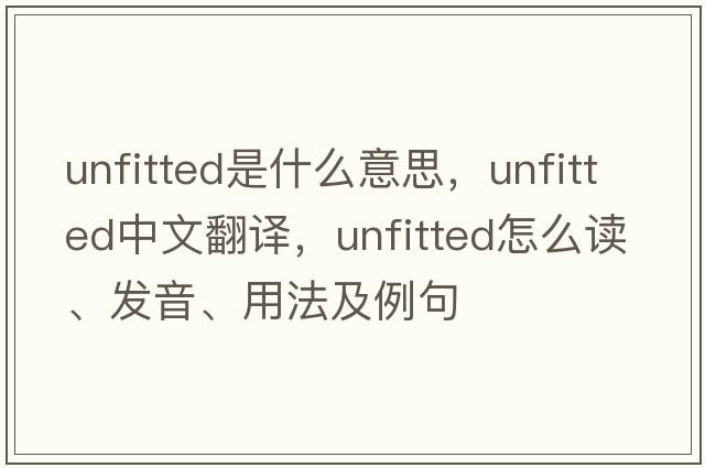 unfitted是什么意思，unfitted中文翻譯，unfitted怎么讀、發(fā)音、用法及例句