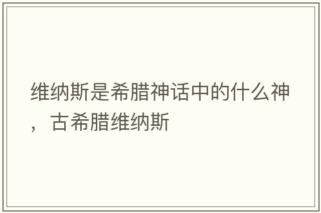 維納斯是希臘神話中的什么神，古希臘維納斯