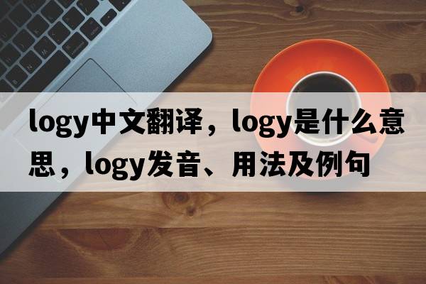 logy中文翻譯，logy是什么意思，logy發(fā)音、用法及例句