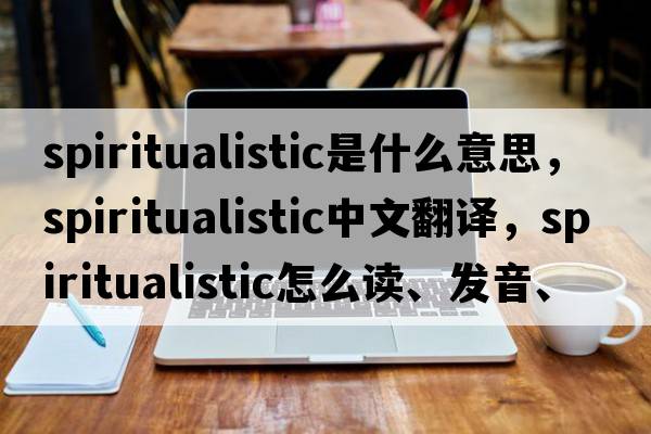 spiritualistic是什么意思，spiritualistic中文翻譯，spiritualistic怎么讀、發(fā)音、用法及例句