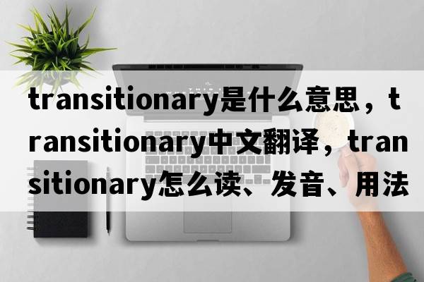 transitionary是什么意思，transitionary中文翻譯，transitionary怎么讀、發(fā)音、用法及例句
