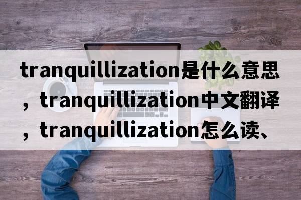 tranquillization是什么意思，tranquillization中文翻譯，tranquillization怎么讀、發(fā)音、用法及例句