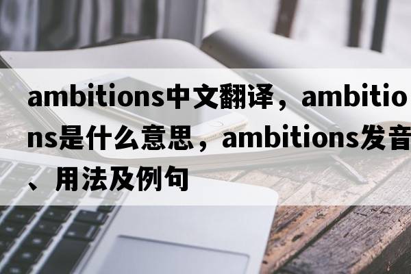 ambitions中文翻譯，ambitions是什么意思，ambitions發(fā)音、用法及例句