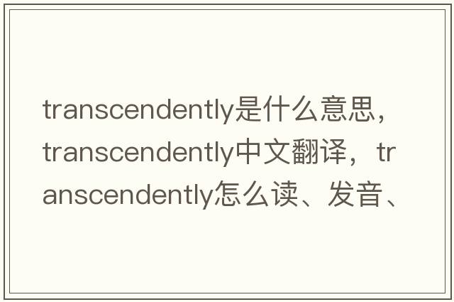 transcendently是什么意思，transcendently中文翻譯，transcendently怎么讀、發(fā)音、用法及例句