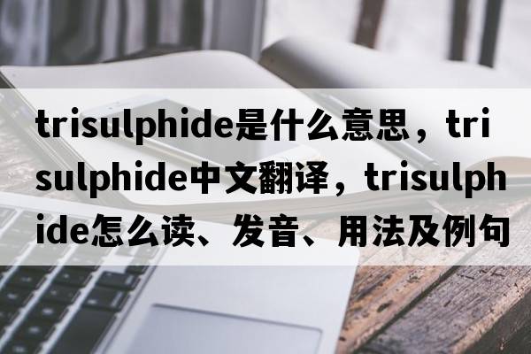 trisulphide是什么意思，trisulphide中文翻譯，trisulphide怎么讀、發(fā)音、用法及例句