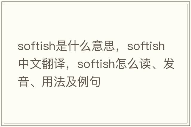 softish是什么意思，softish中文翻譯，softish怎么讀、發(fā)音、用法及例句