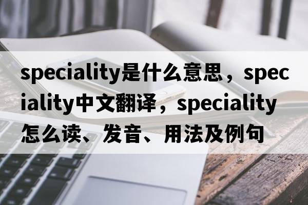 speciality是什么意思，speciality中文翻譯，speciality怎么讀、發(fā)音、用法及例句