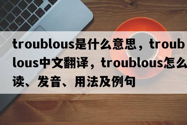 troublous是什么意思，troublous中文翻譯，troublous怎么讀、發(fā)音、用法及例句