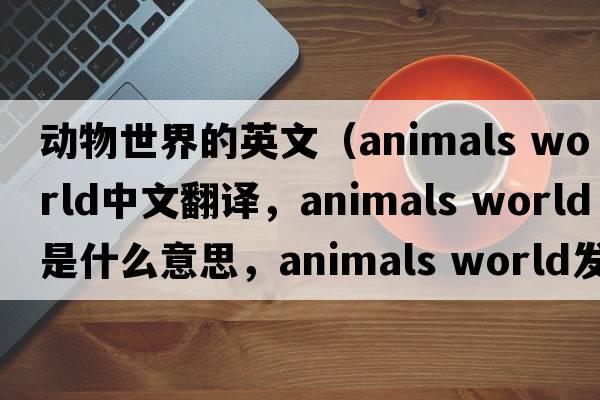 動物世界的英文（animals world中文翻譯，animals world是什么意思，animals world發(fā)音、用法及例句）