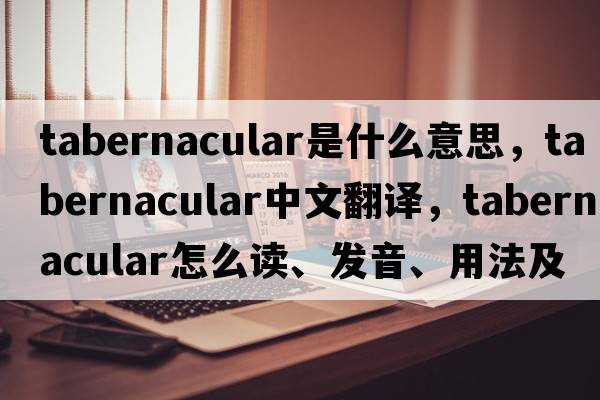 tabernacular是什么意思，tabernacular中文翻譯，tabernacular怎么讀、發(fā)音、用法及例句