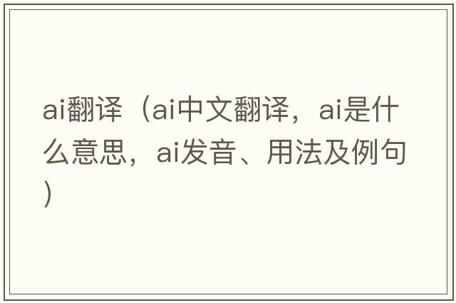 ai翻譯（ai中文翻譯，ai是什么意思，ai發(fā)音、用法及例句）