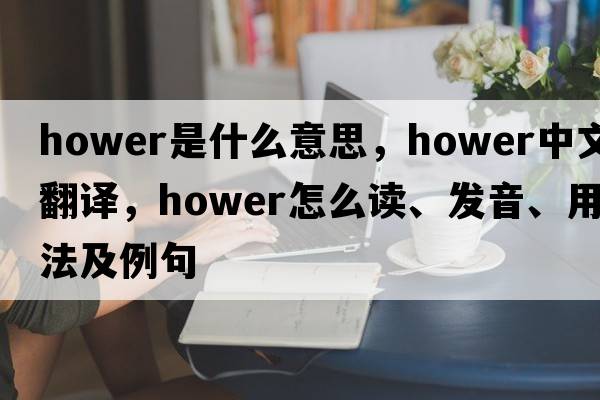 Hower是什么意思，Hower中文翻譯，Hower怎么讀、發(fā)音、用法及例句